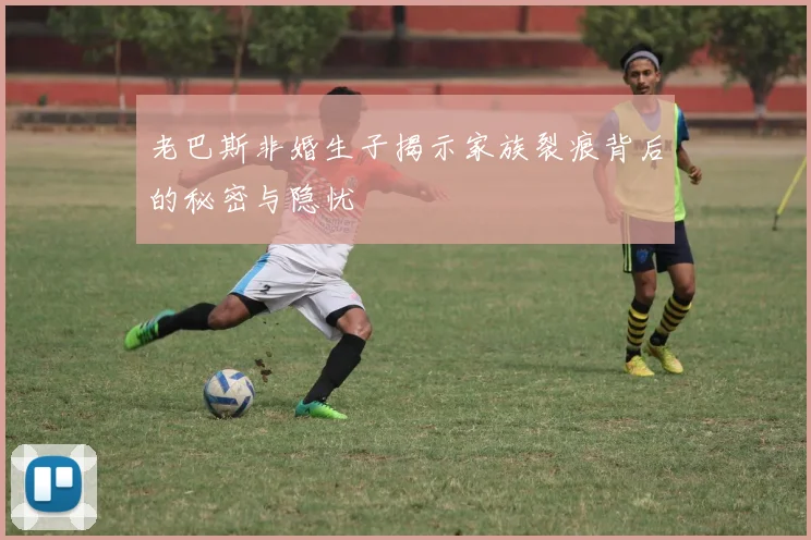 老巴斯非婚生子揭示家族裂痕背后的秘密与隐忧