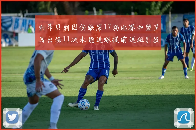 利昂贝利因伤缺席17场比赛加盟罗马出场11次未能进球提前退租引发关注