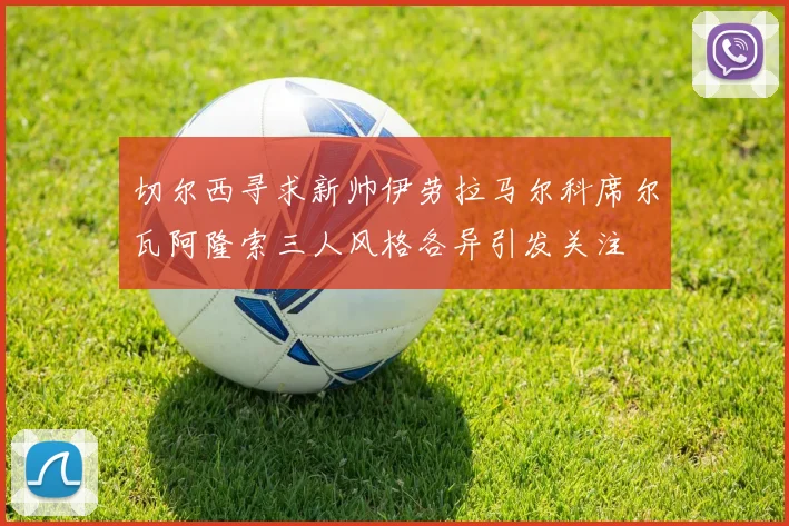 切尔西寻求新帅伊劳拉马尔科席尔瓦阿隆索三人风格各异引发关注