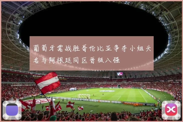 葡萄牙需战胜哥伦比亚争夺小组头名与阿根廷同区晋级八强