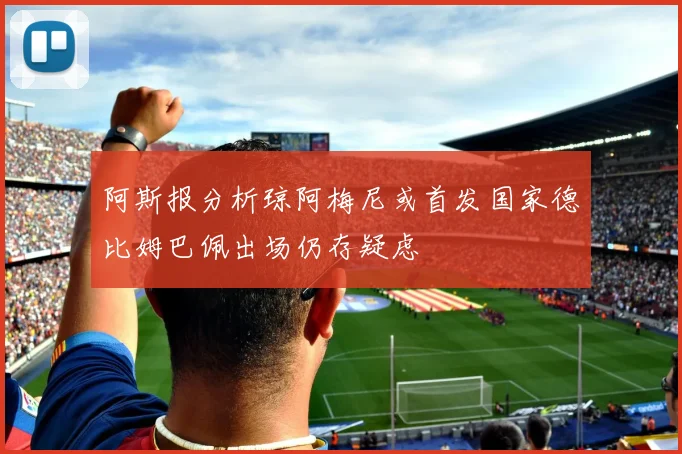 阿斯报分析琼阿梅尼或首发国家德比姆巴佩出场仍存疑虑