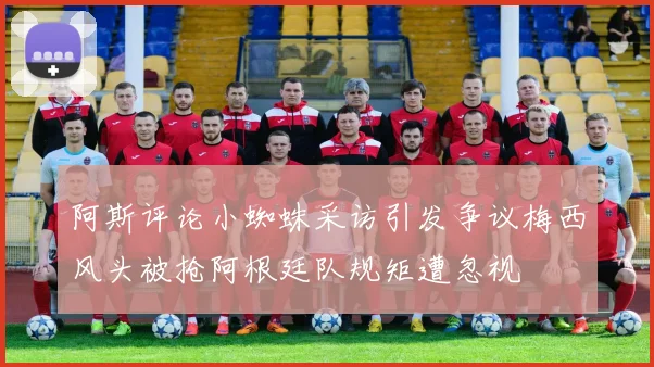 阿斯评论小蜘蛛采访引发争议梅西风头被抢阿根廷队规矩遭忽视