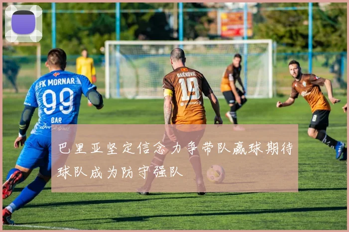 巴里亚坚定信念力争带队赢球期待球队成为防守强队