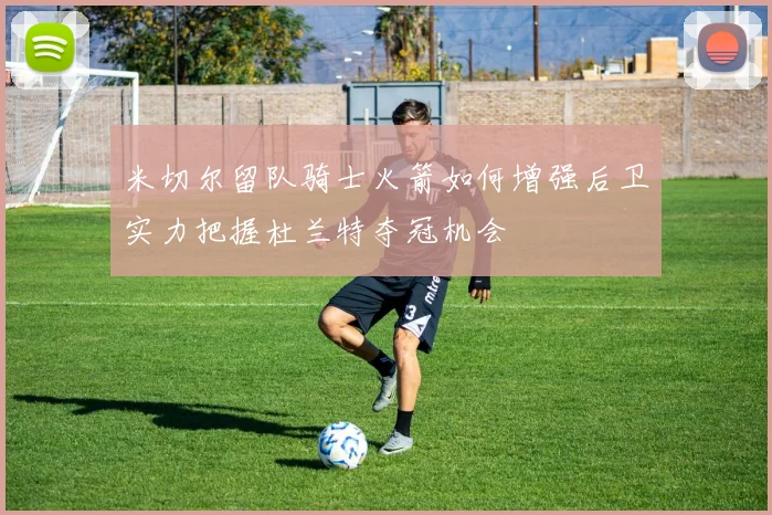 米切尔留队骑士火箭如何增强后卫实力把握杜兰特夺冠机会