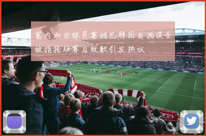塞内加尔球员赛姆巴耶因自拍误会被指抢劫赛后致歉引发热议