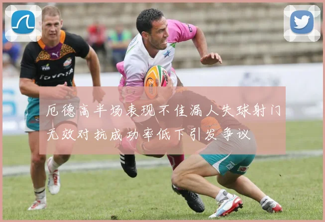 厄德高半场表现不佳漏人失球射门无效对抗成功率低下引发争议