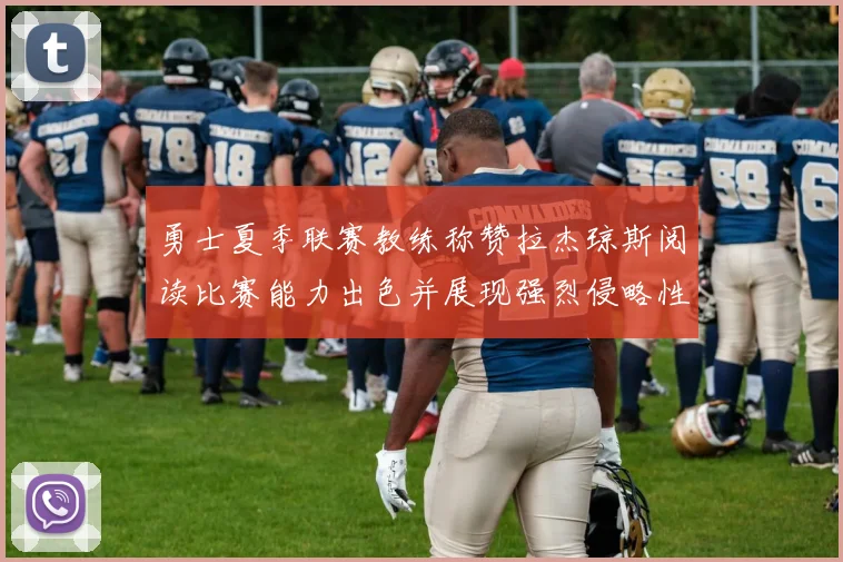 勇士夏季联赛教练称赞拉杰琼斯阅读比赛能力出色并展现强烈侵略性