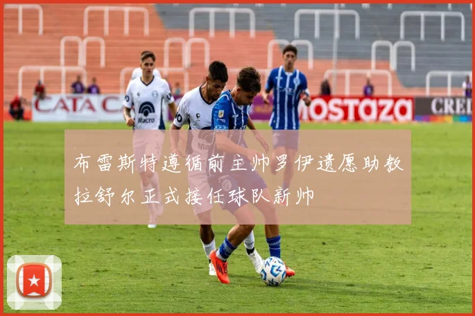 布雷斯特遵循前主帅罗伊遗愿助教拉舒尔正式接任球队新帅
