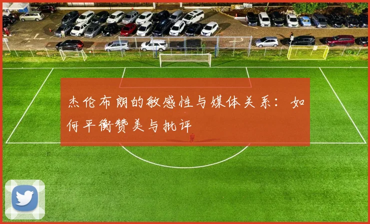 杰伦布朗的敏感性与媒体关系：如何平衡赞美与批评