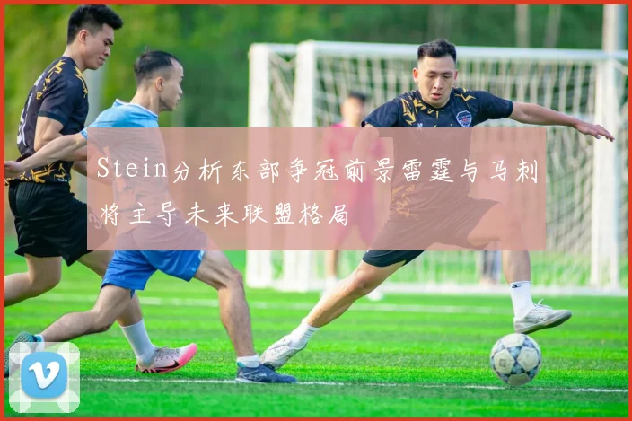Stein分析东部争冠前景雷霆与马刺将主导未来联盟格局