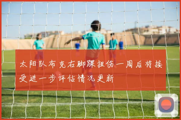 太阳队布克右脚踝扭伤一周后将接受进一步评估情况更新