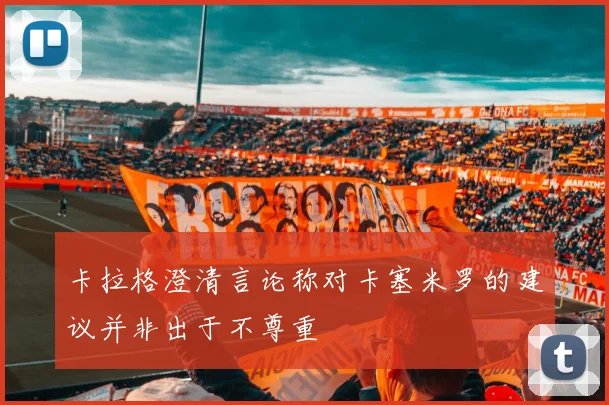 卡拉格澄清言论称对卡塞米罗的建议并非出于不尊重