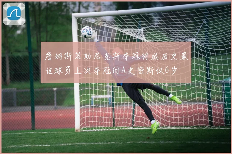 詹姆斯若助尼克斯夺冠将成历史最佳球员上次夺冠时A史密斯仅6岁