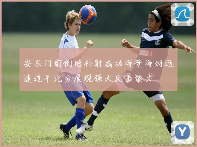 安东门前倒地补射成功海登海姆迅速追平比分展现强大反击能力