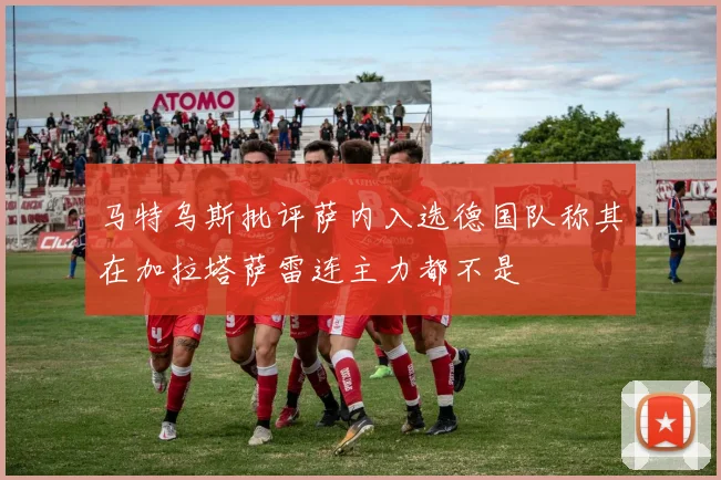 马特乌斯批评萨内入选德国队称其在加拉塔萨雷连主力都不是