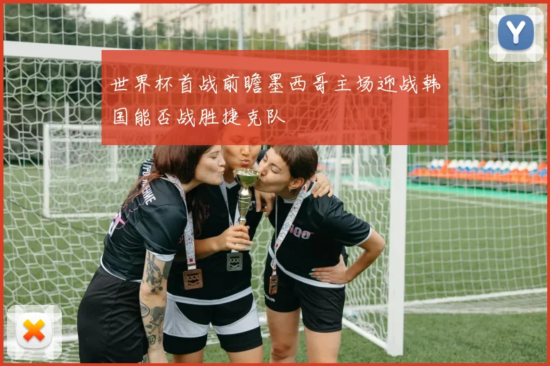 世界杯首战前瞻墨西哥主场迎战韩国能否战胜捷克队