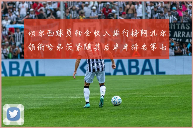 切尔西球员转会收入排行榜阿扎尔领衔哈弗茨紧随其后库库排名第七