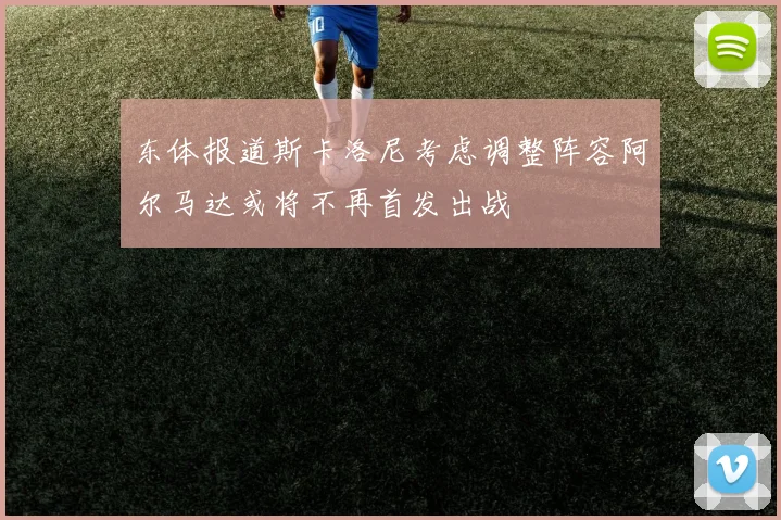 东体报道斯卡洛尼考虑调整阵容阿尔马达或将不再首发出战
