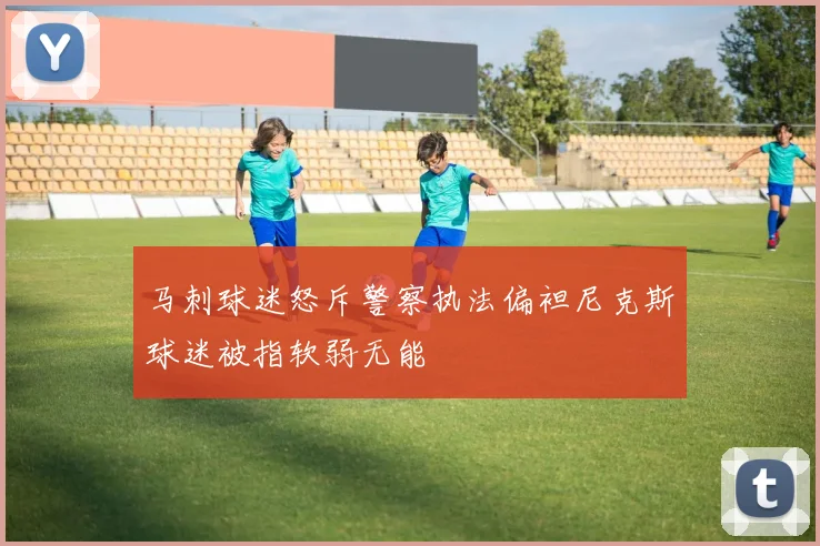 马刺球迷怒斥警察执法偏袒尼克斯球迷被指软弱无能