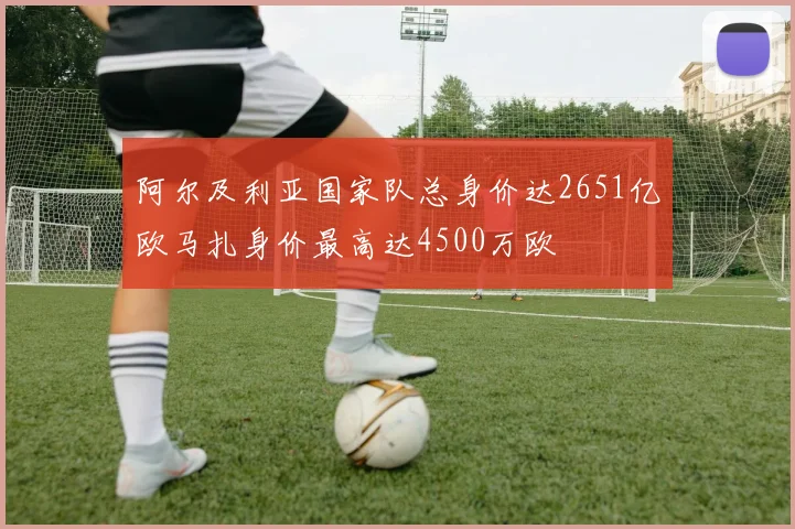 阿尔及利亚国家队总身价达2651亿欧马扎身价最高达4500万欧