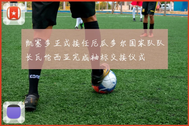 凯塞多正式接任厄瓜多尔国家队队长瓦伦西亚完成袖标交接仪式