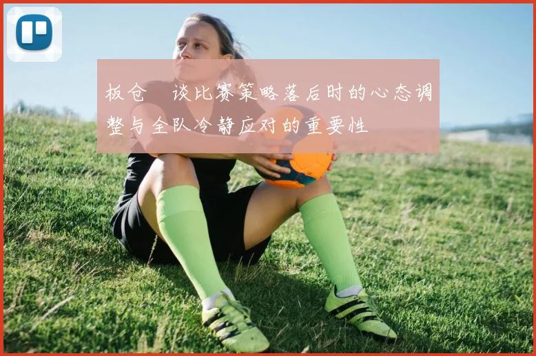 板仓滉谈比赛策略落后时的心态调整与全队冷静应对的重要性