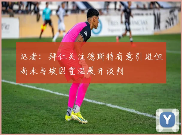 记者：拜仁关注德斯特有意引进但尚未与埃因霍温展开谈判