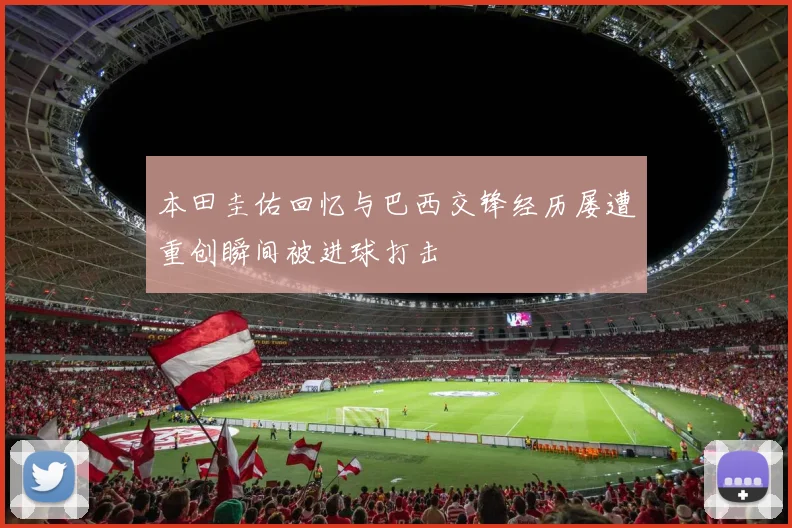 本田圭佑回忆与巴西交锋经历屡遭重创瞬间被进球打击