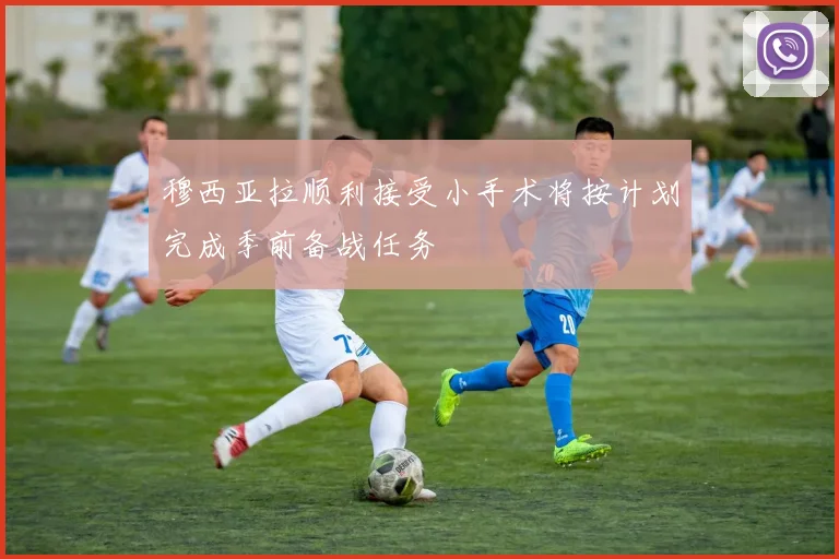 穆西亚拉顺利接受小手术将按计划完成季前备战任务