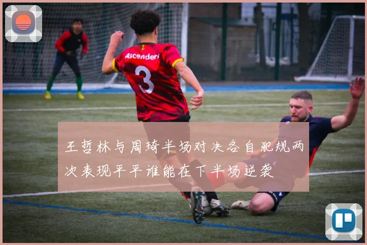 王哲林与周琦半场对决各自犯规两次表现平平谁能在下半场逆袭